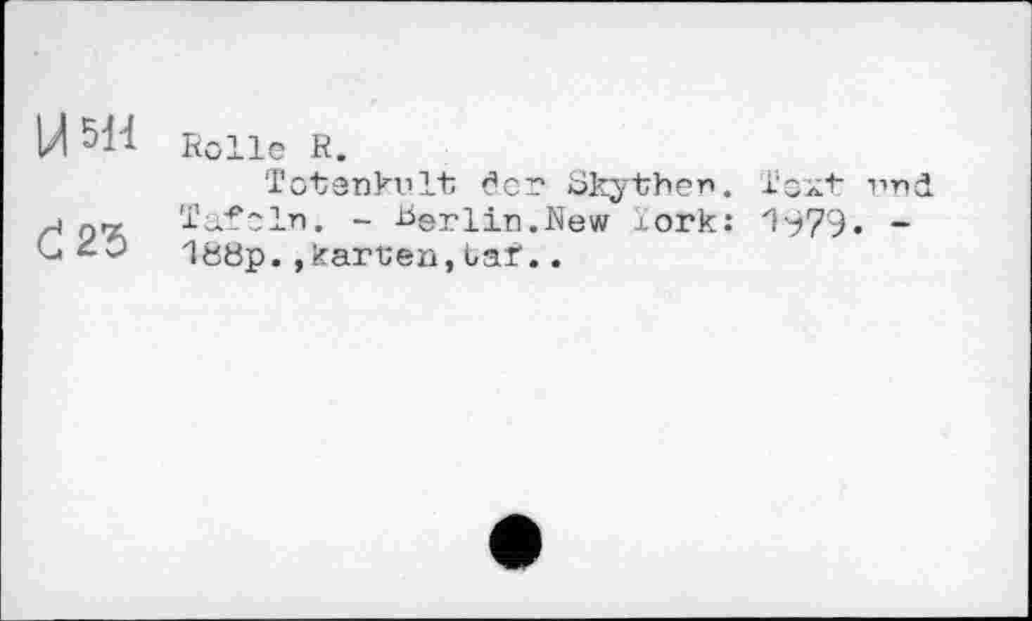 ﻿Й Ml	Rolle R. Totenkvlt der Skythen. Х'слк vnd.
d25	Tafeln. - Berlin.New j.ork: ZH79- -1öbp.,karuen,baf..